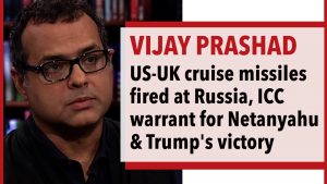 Vijay Prashad – US-UK Cruise Missiles fired at Russia, ICC Warrant for Netanyahu & Trump's Victory